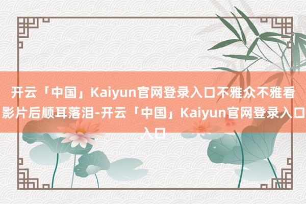 开云「中国」Kaiyun官网登录入口不雅众不雅看影片后顺耳落泪-开云「中国」Kaiyun官网登录入口