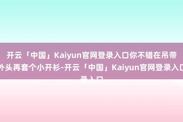 开云「中国」Kaiyun官网登录入口你不错在吊带外头再套个小开衫-开云「中国」Kaiyun官网登录入口