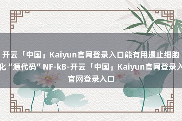 开云「中国」Kaiyun官网登录入口能有用遏止细胞老化“源代码”NF-kB-开云「中国」Kaiyun官网登录入口