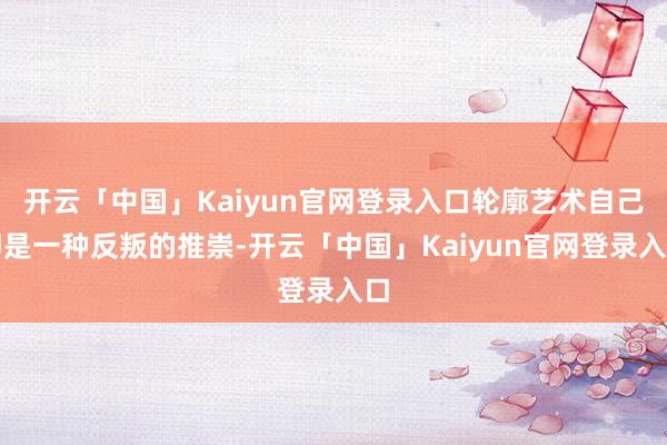 开云「中国」Kaiyun官网登录入口轮廓艺术自己即是一种反叛的推崇-开云「中国」Kaiyun官网登录入口