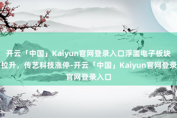 开云「中国」Kaiyun官网登录入口浮滥电子板块盘初拉升，传艺科技涨停-开云「中国」Kaiyun官网登录入口