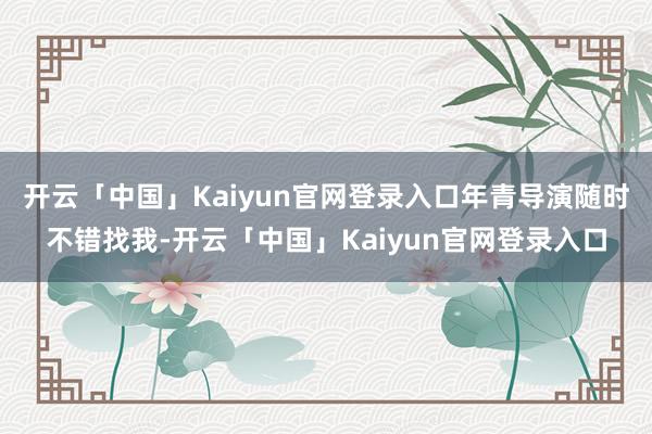 开云「中国」Kaiyun官网登录入口年青导演随时不错找我-开云「中国」Kaiyun官网登录入口
