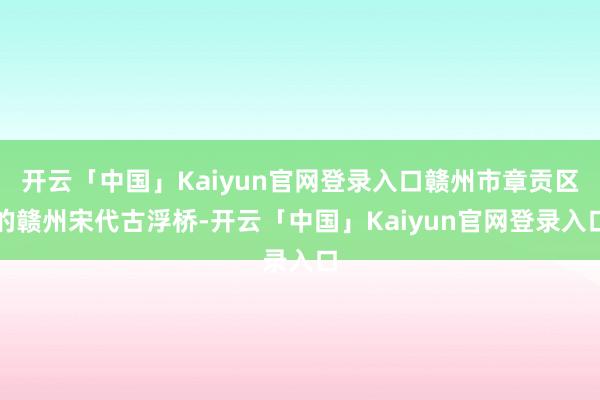 开云「中国」Kaiyun官网登录入口赣州市章贡区的赣州宋代古浮桥-开云「中国」Kaiyun官网登录入口