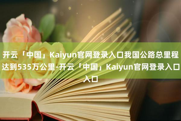 开云「中国」Kaiyun官网登录入口我国公路总里程达到535万公里-开云「中国」Kaiyun官网登录入口