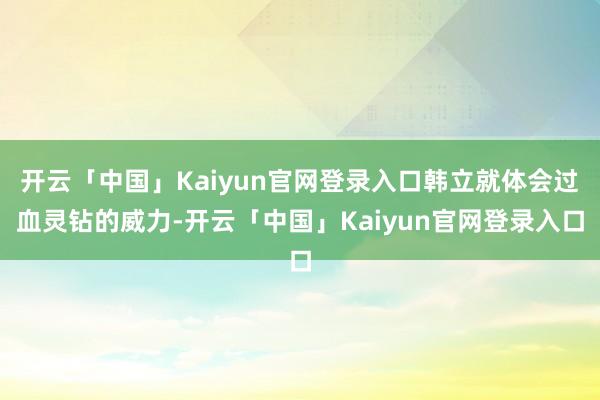 开云「中国」Kaiyun官网登录入口韩立就体会过血灵钻的威力-开云「中国」Kaiyun官网登录入口