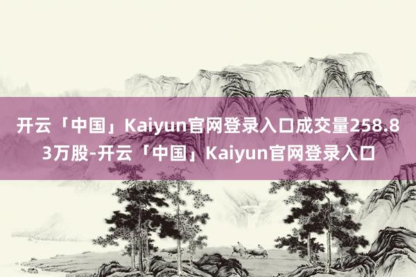 开云「中国」Kaiyun官网登录入口成交量258.83万股-开云「中国」Kaiyun官网登录入口