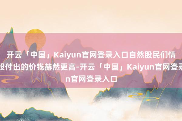 开云「中国」Kaiyun官网登录入口自然股民们情绪炒股付出的价钱赫然更高-开云「中国」Kaiyun官网登录入口
