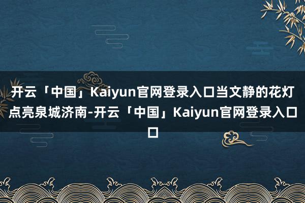 开云「中国」Kaiyun官网登录入口当文静的花灯点亮泉城济南-开云「中国」Kaiyun官网登录入口