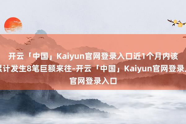 开云「中国」Kaiyun官网登录入口近1个月内该股累计发生8笔巨额来往-开云「中国」Kaiyun官网登录入口