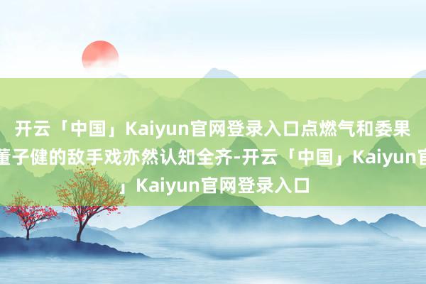 开云「中国」Kaiyun官网登录入口点燃气和委果感爆棚！与董子健的敌手戏亦然认知全齐-开云「中国」Kaiyun官网登录入口