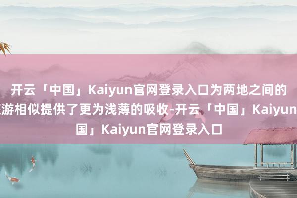 开云「中国」Kaiyun官网登录入口为两地之间的商务来往和旅游相似提供了更为浅薄的吸收-开云「中国」Kaiyun官网登录入口