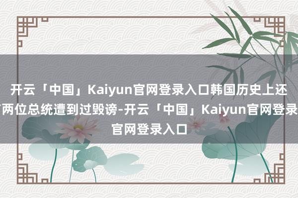 开云「中国」Kaiyun官网登录入口韩国历史上还曾有两位总统遭到过毁谤-开云「中国」Kaiyun官网登录入口
