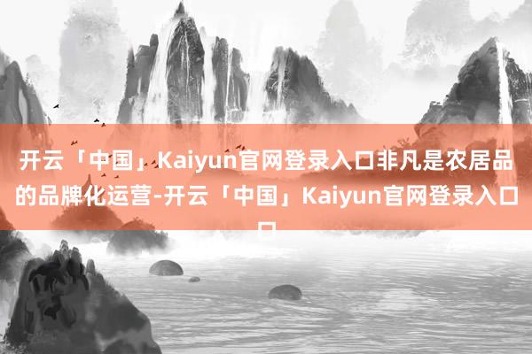 开云「中国」Kaiyun官网登录入口非凡是农居品的品牌化运营-开云「中国」Kaiyun官网登录入口