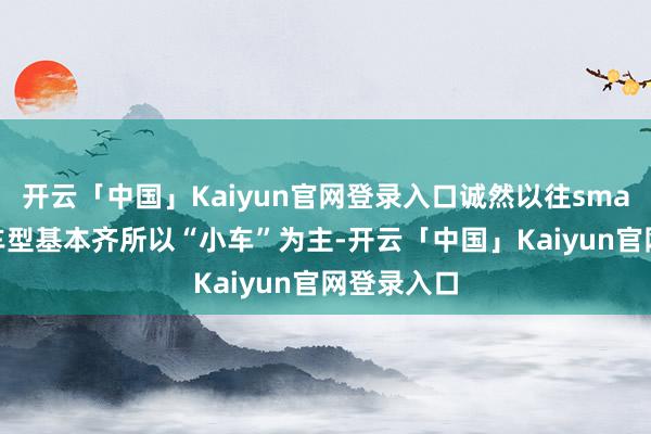 开云「中国」Kaiyun官网登录入口诚然以往smart品牌的车型基本齐所以“小车”为主-开云「中国」Kaiyun官网登录入口
