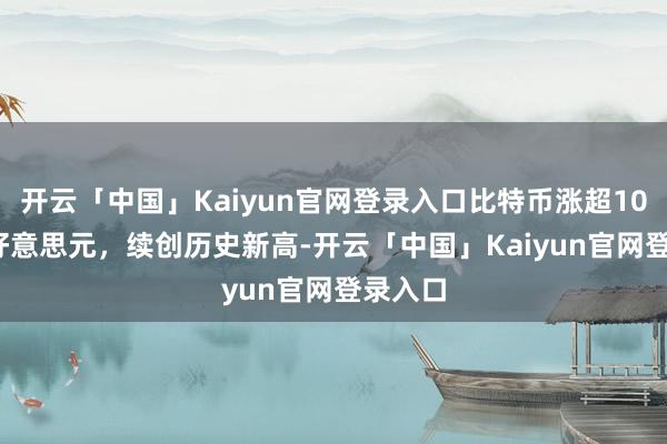 开云「中国」Kaiyun官网登录入口比特币涨超104500好意思元，续创历史新高-开云「中国」Kaiyun官网登录入口