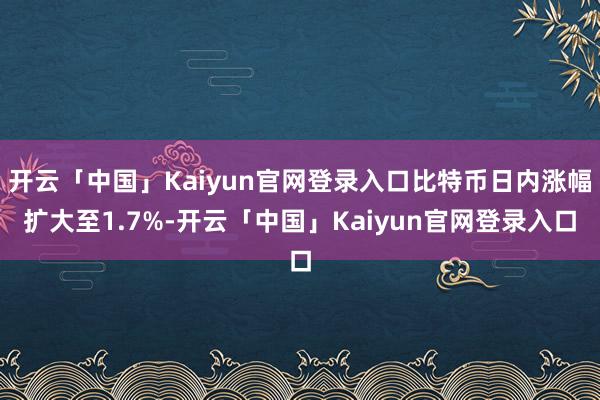 开云「中国」Kaiyun官网登录入口比特币日内涨幅扩大至1.7%-开云「中国」Kaiyun官网登录入口