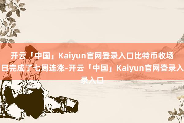 开云「中国」Kaiyun官网登录入口　　比特币收场周日完成了七周连涨-开云「中国」Kaiyun官网登录入口