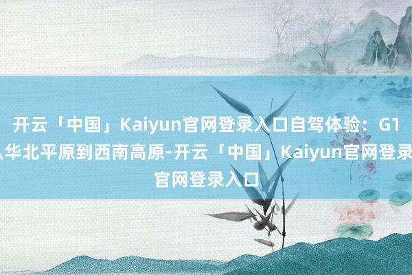 开云「中国」Kaiyun官网登录入口自驾体验：G108从华北平原到西南高原-开云「中国」Kaiyun官网登录入口