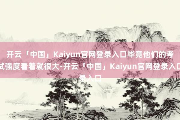 开云「中国」Kaiyun官网登录入口毕竟他们的考试强度看着就很大-开云「中国」Kaiyun官网登录入口