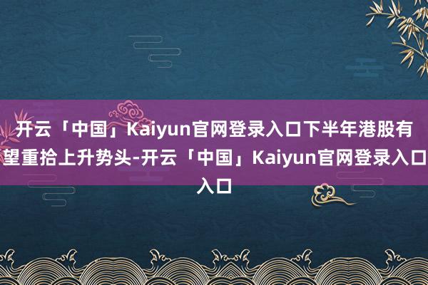 开云「中国」Kaiyun官网登录入口下半年港股有望重拾上升势头-开云「中国」Kaiyun官网登录入口