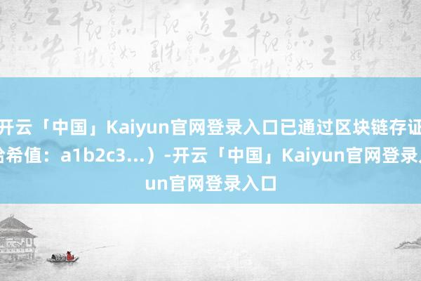 开云「中国」Kaiyun官网登录入口已通过区块链存证（哈希值：a1b2c3...）-开云「中国」Kaiyun官网登录入口