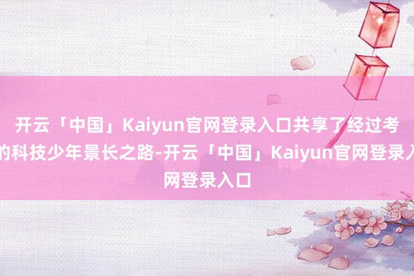 开云「中国」Kaiyun官网登录入口共享了经过考证的科技少年景长之路-开云「中国」Kaiyun官网登录入口
