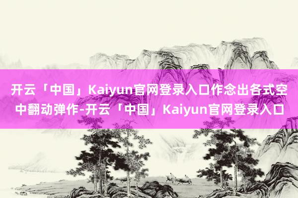 开云「中国」Kaiyun官网登录入口作念出各式空中翻动弹作-开云「中国」Kaiyun官网登录入口