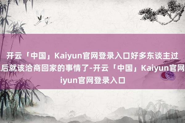开云「中国」Kaiyun官网登录入口好多东谈主过了元旦之后就该洽商回家的事情了-开云「中国」Kaiyun官网登录入口
