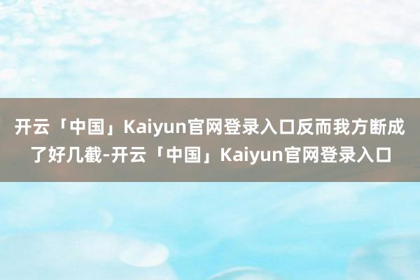 开云「中国」Kaiyun官网登录入口反而我方断成了好几截-开云「中国」Kaiyun官网登录入口