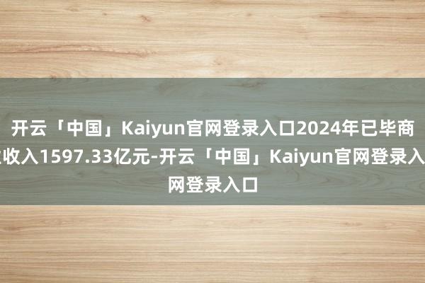 开云「中国」Kaiyun官网登录入口2024年已毕商业收入1597.33亿元-开云「中国」Kaiyun官网登录入口