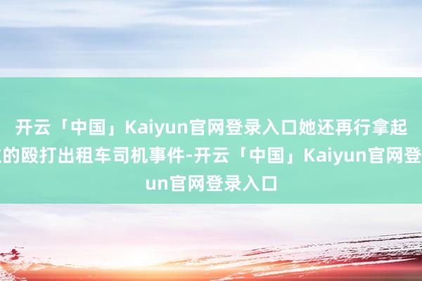 开云「中国」Kaiyun官网登录入口她还再行拿起了已往的殴打出租车司机事件-开云「中国」Kaiyun官网登录入口