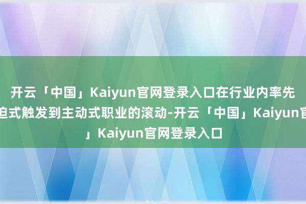 开云「中国」Kaiyun官网登录入口在行业内率先终结了从被迫式触发到主动式职业的滚动-开云「中国」Kaiyun官网登录入口