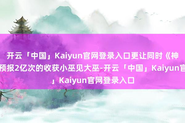 开云「中国」Kaiyun官网登录入口更让同时《神奇四侠》新预报2亿次的收获小巫见大巫-开云「中国」Kaiyun官网登录入口