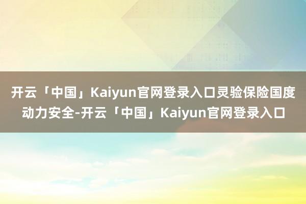 开云「中国」Kaiyun官网登录入口灵验保险国度动力安全-开云「中国」Kaiyun官网登录入口