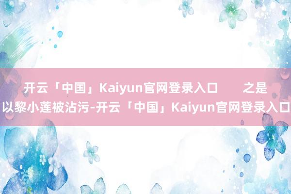 开云「中国」Kaiyun官网登录入口       之是以黎小莲被沾污-开云「中国」Kaiyun官网登录入口