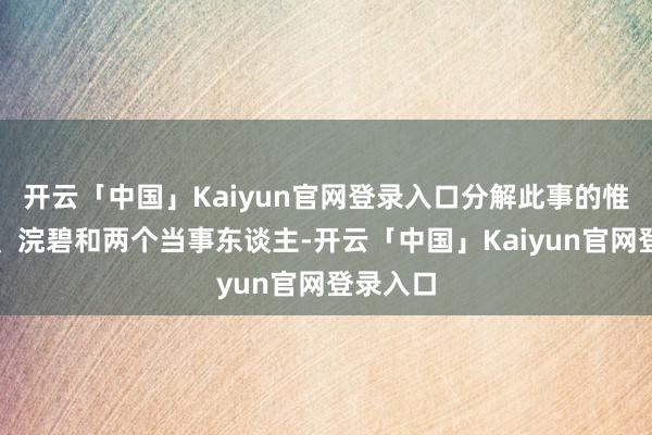 开云「中国」Kaiyun官网登录入口分解此事的惟一甄嬛、浣碧和两个当事东谈主-开云「中国」Kaiyun官网登录入口