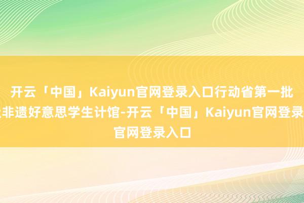 开云「中国」Kaiyun官网登录入口行动省第一批省级非遗好意思学生计馆-开云「中国」Kaiyun官网登录入口