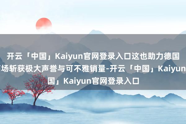 开云「中国」Kaiyun官网登录入口这也助力德国汽车于中国商场斩获极大声誉与可不雅销量-开云「中国」Kaiyun官网登录入口