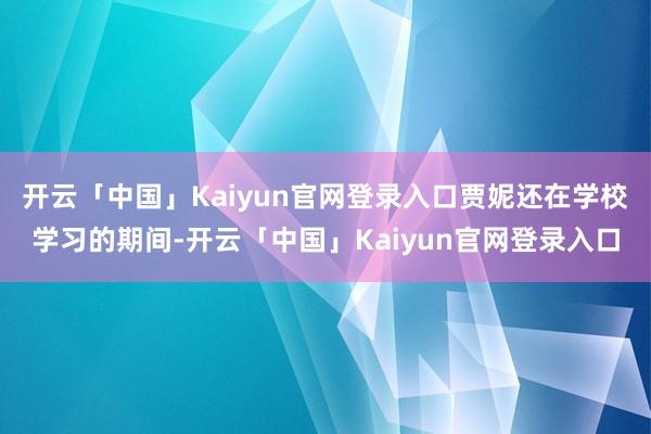 开云「中国」Kaiyun官网登录入口贾妮还在学校学习的期间-开云「中国」Kaiyun官网登录入口