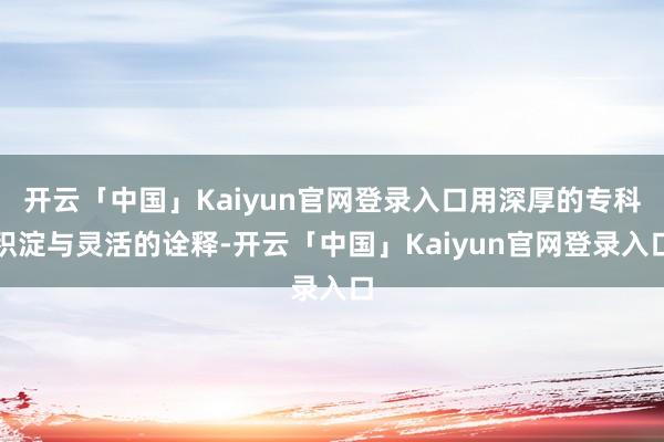开云「中国」Kaiyun官网登录入口用深厚的专科积淀与灵活的诠释-开云「中国」Kaiyun官网登录入口