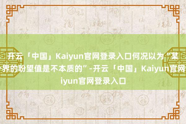 开云「中国」Kaiyun官网登录入口何况以为“某些时刻外界的盼望值是不本质的”-开云「中国」Kaiyun官网登录入口