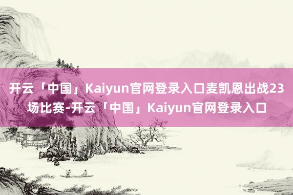 开云「中国」Kaiyun官网登录入口麦凯恩出战23场比赛-开云「中国」Kaiyun官网登录入口
