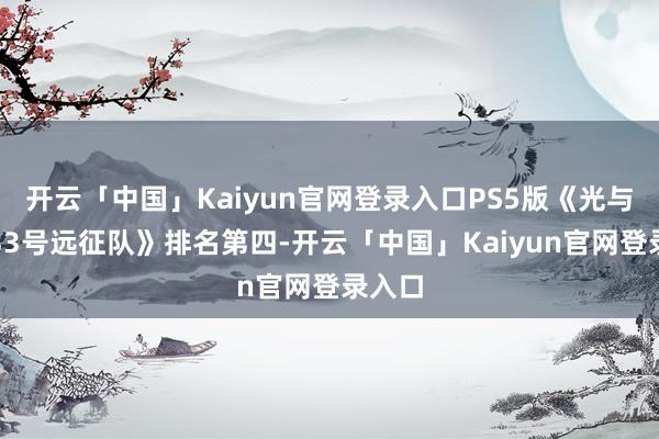 开云「中国」Kaiyun官网登录入口PS5版《光与影：33号远征队》排名第四-开云「中国」Kaiyun官网登录入口