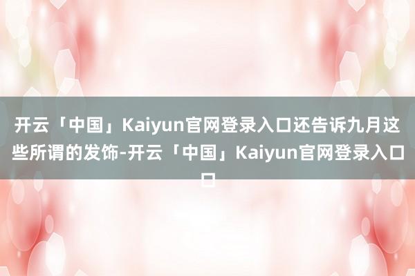 开云「中国」Kaiyun官网登录入口还告诉九月这些所谓的发饰-开云「中国」Kaiyun官网登录入口