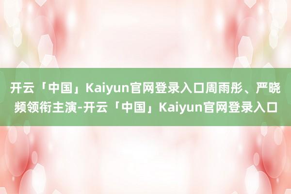 开云「中国」Kaiyun官网登录入口周雨彤、严晓频领衔主演-开云「中国」Kaiyun官网登录入口