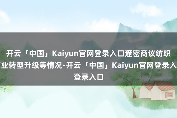 开云「中国」Kaiyun官网登录入口邃密商议纺织产业转型升级等情况-开云「中国」Kaiyun官网登录入口