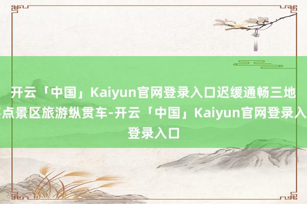 开云「中国」Kaiyun官网登录入口迟缓通畅三地要点景区旅游纵贯车-开云「中国」Kaiyun官网登录入口