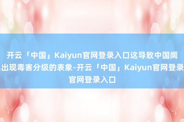 开云「中国」Kaiyun官网登录入口这导致中国阛阓已出现毒害分级的表象-开云「中国」Kaiyun官网登录入口
