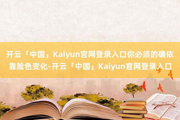 开云「中国」Kaiyun官网登录入口你必须的确依靠脸色变化-开云「中国」Kaiyun官网登录入口