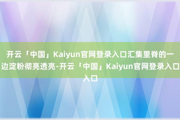 开云「中国」Kaiyun官网登录入口汇集里脊的一边淀粉彻亮透亮-开云「中国」Kaiyun官网登录入口